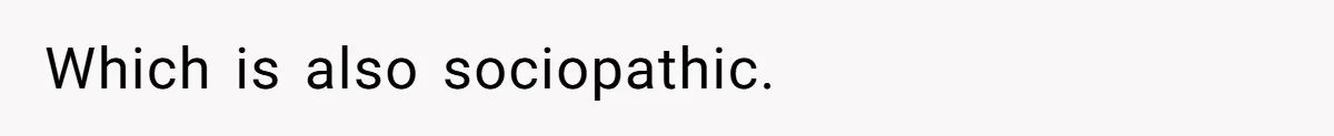 Which is also sociopathic.