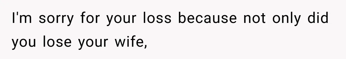 I'm sorry for your loss because not only did you lose your wife,