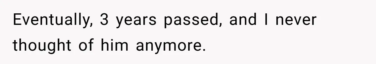 Eventually, 3 years passed, and I never thought of him anymore.