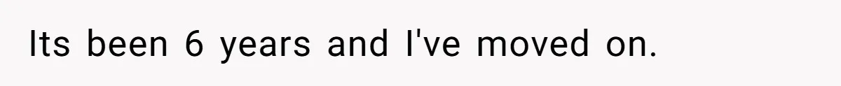 Its been 6 years and I've moved on.