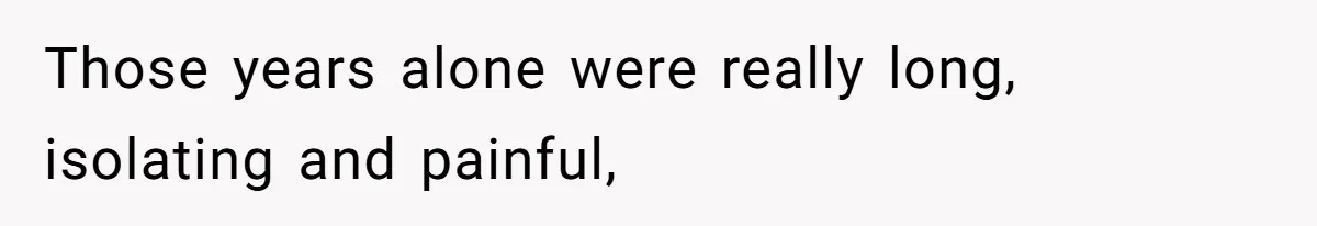 Those years alone were really long, isolating and painful,
