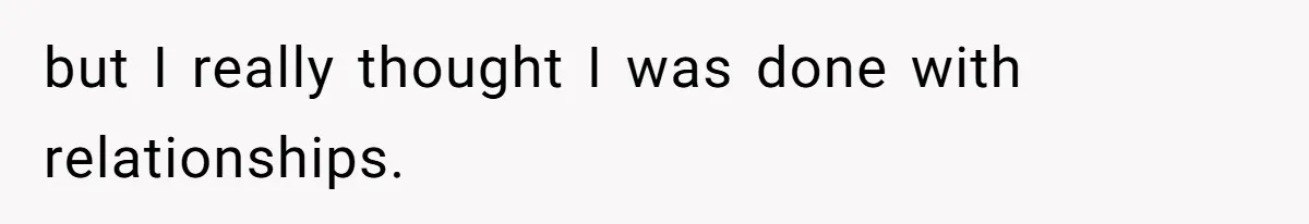 but I really thought I was done with relationships.