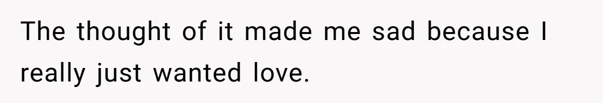 The thought of it made me sad because I really just wanted love.