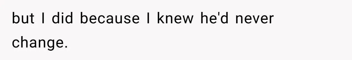 but I did because I knew he'd never change.