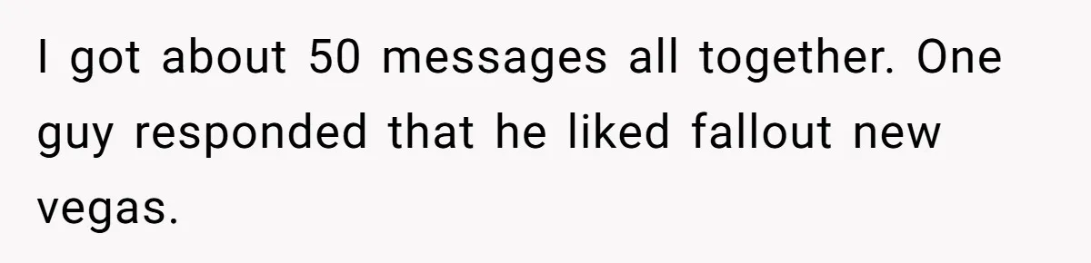 I got about 50 messages all together. One guy responded that he liked fallout new vegas.