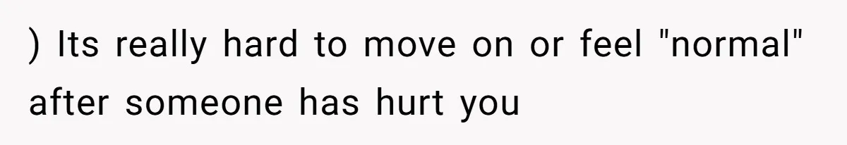 ) Its really hard to move on or feel "normal" after someone has hurt you
