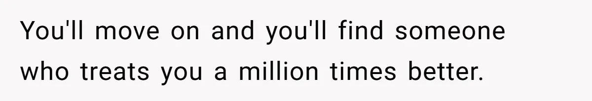 You'll move on and you'll find someone who treats you a million times better.