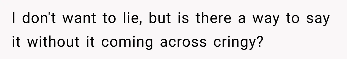 I don't want to lie, but is there a way to say it without it coming across cringy?