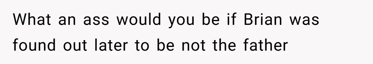 What an ass would you be if Brian was found out later to be not the father