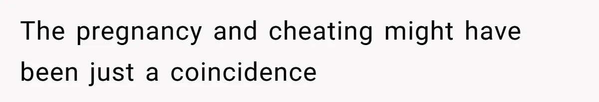The pregnancy and cheating might have been just a coincidence