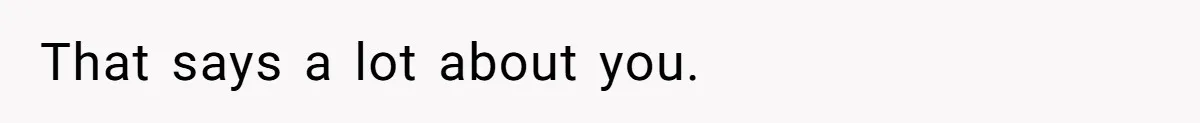 That says a lot about you.