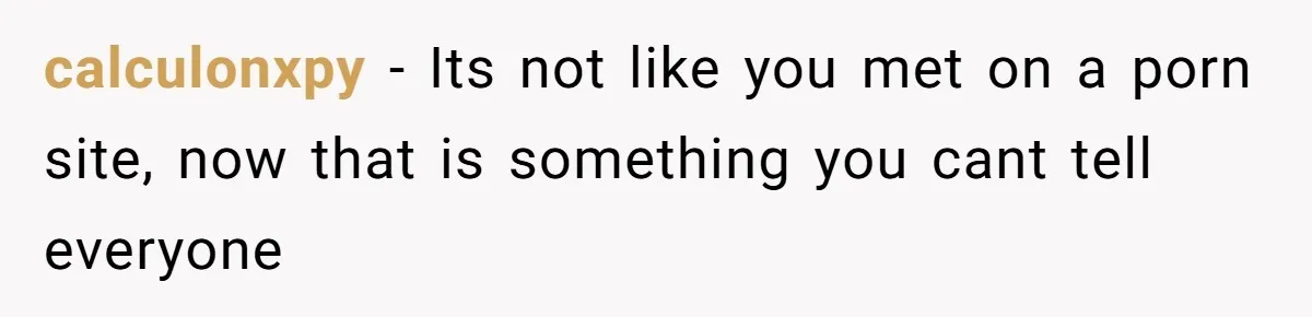 calculonxpy − Its not like you met on a porn site, now that is something you cant tell everyone