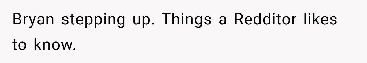 Bryan stepping up. Things a Redditor likes to know.