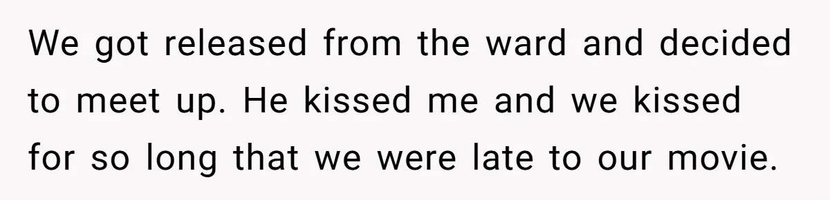 We got released from the ward and decided to meet up. He kissed me and we kissed for so long that we were late to our movie.
