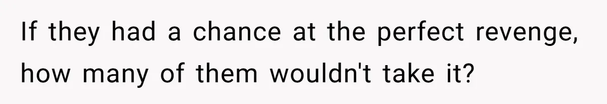 If they had a chance at the perfect revenge, how many of them wouldn't take it?