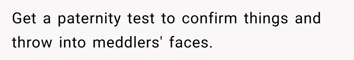 Get a paternity test to confirm things and throw into meddlers' faces.