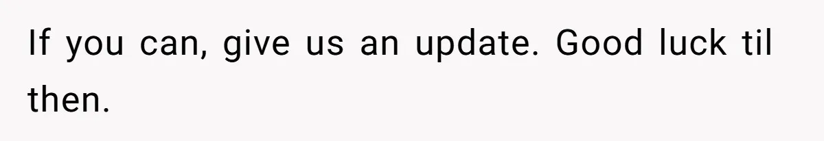 If you can, give us an update. Good luck til then.