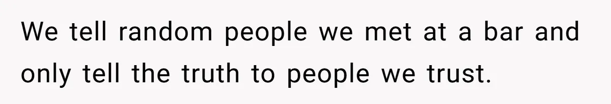 We tell random people we met at a bar and only tell the truth to people we trust.