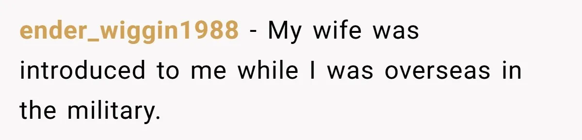 ender_wiggin1988 − My wife was introduced to me while I was overseas in the military.