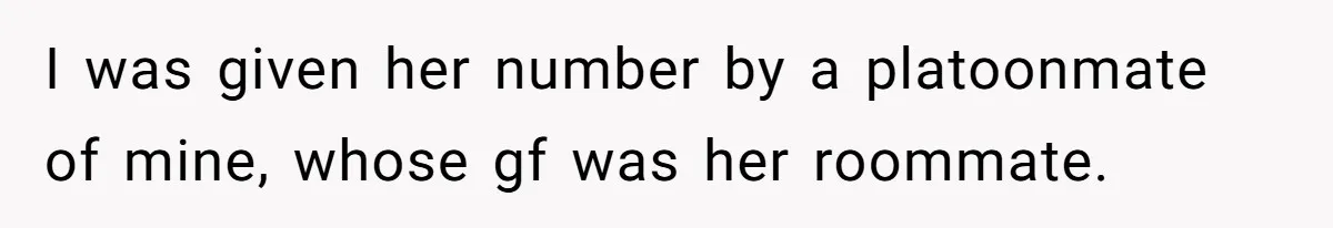 I was given her number by a platoonmate of mine, whose gf was her roommate.