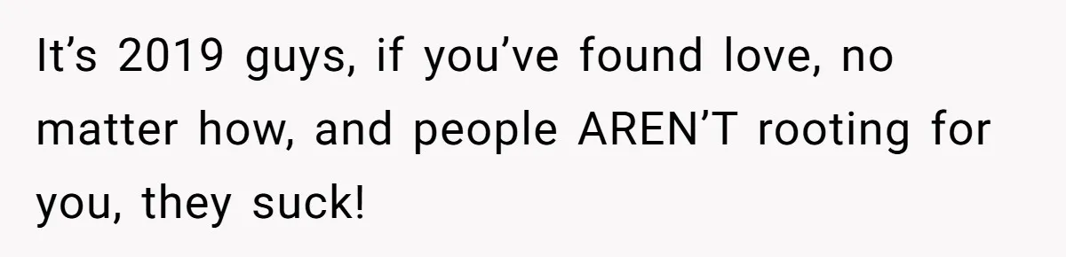 It’s 2019 guys, if you’ve found love, no matter how, and people AREN’T rooting for you, they suck!
