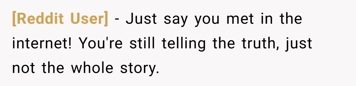 [Reddit User] − Just say you met in the internet! You're still telling the truth, just not the whole story.
