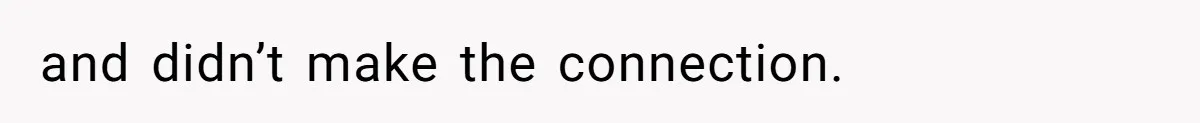 and didn’t make the connection.