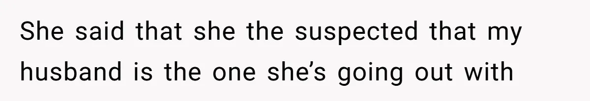 She said that she the suspected that my husband is the one she’s going out with
