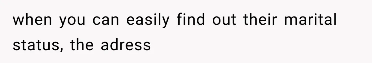 when you can easily find out their marital status, the adress
