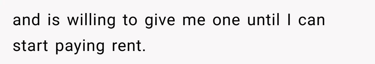 and is willing to give me one until I can start paying rent.