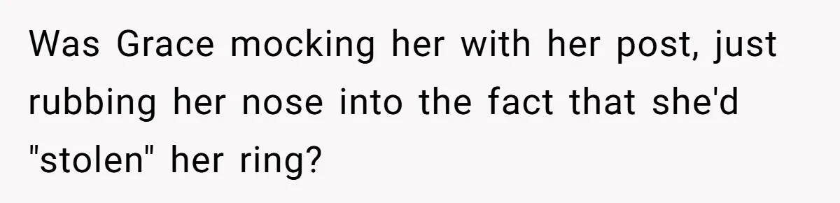 Girlfriend Finds Ring In Drawer, Thinks It’s For Her, Demands Proposal Or Threatens Breakup Was Grace mocking her with her post, just rubbing her nose into the fact that she'd "stolen" her ring?