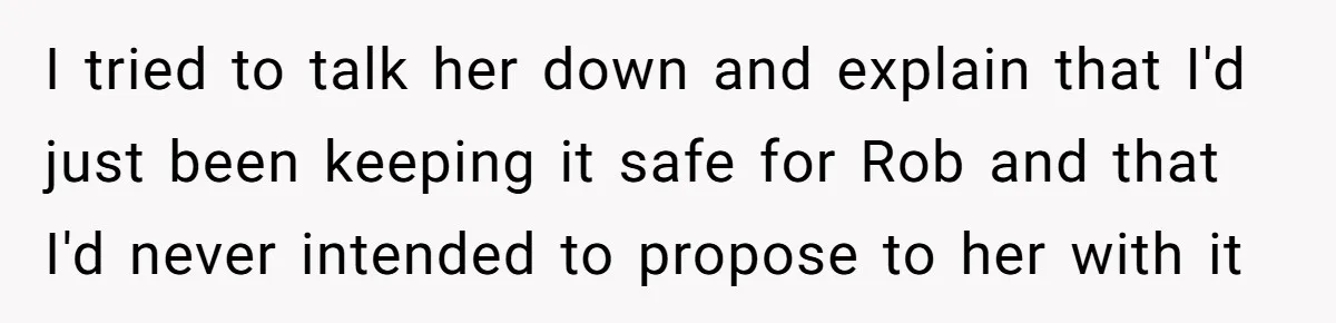 Girlfriend Finds Ring In Drawer, Thinks It’s For Her, Demands Proposal Or Threatens Breakup I tried to talk her down and explain that I'd just been keeping it safe for Rob and that I'd never intended to propose to her with it