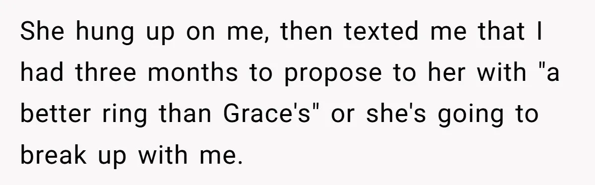 Girlfriend Finds Ring In Drawer, Thinks It’s For Her, Demands Proposal Or Threatens Breakup She hung up on me, then texted me that I had three months to propose to her with "a better ring than Grace's" or she's going to break up with...