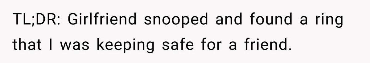 Girlfriend Finds Ring In Drawer, Thinks It’s For Her, Demands Proposal Or Threatens Breakup TL;DR: Girlfriend snooped and found a ring that I was keeping safe for a friend.