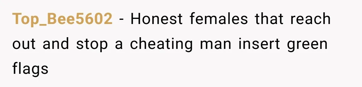 Top_Bee5602 − Honest females that reach out and stop a cheating man insert green flags
