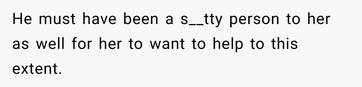 He must have been a s__tty person to her as well for her to want to help to this extent.