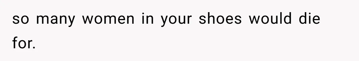 so many women in your shoes would die for.