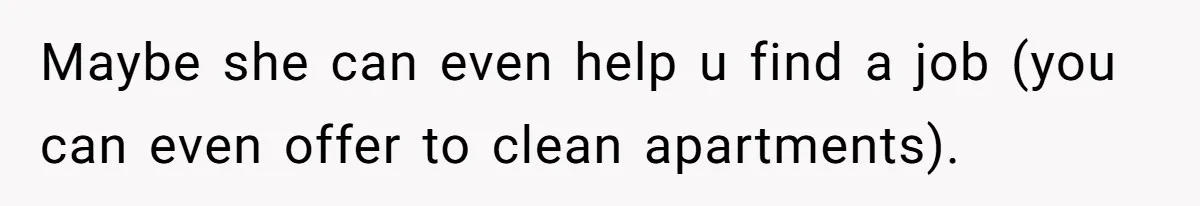 Maybe she can even help u find a job (you can even offer to clean apartments).