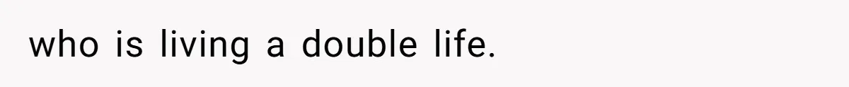 who is living a double life.