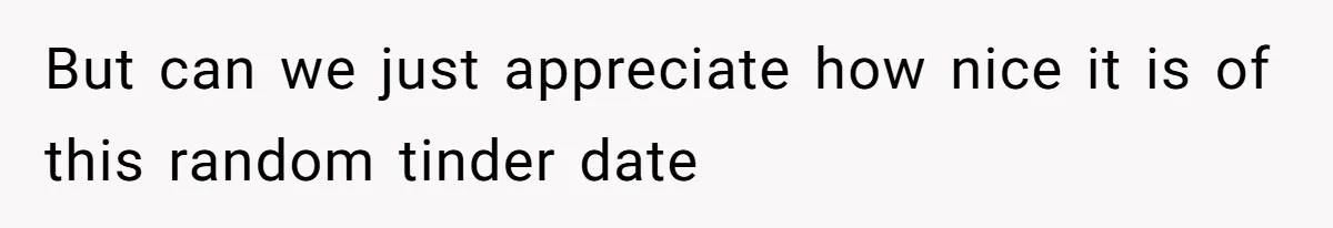 But can we just appreciate how nice it is of this random tinder date