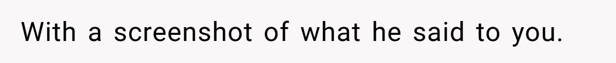With a screenshot of what he said to you.