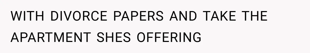 WITH DIVORCE PAPERS AND TAKE THE APARTMENT SHES OFFERING