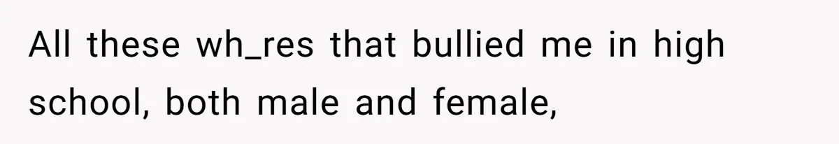 Internet Divided After User Admits Finding Pure Joy In High School Bullies Growing Fat And Unsuccessful All these wh_res that bullied me in high school, both male and female,