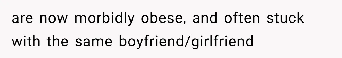 Internet Divided After User Admits Finding Pure Joy In High School Bullies Growing Fat And Unsuccessful are now morbidly obese, and often stuck with the same boyfriend/girlfriend