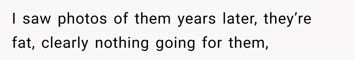Internet Divided After User Admits Finding Pure Joy In High School Bullies Growing Fat And Unsuccessful I saw photos of them years later, they’re fat, clearly nothing going for them,