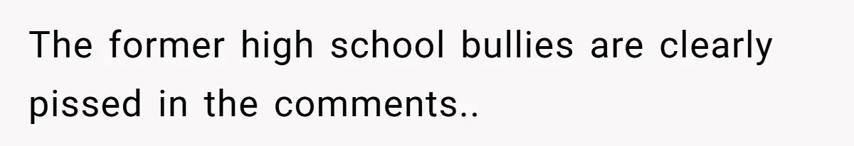 Internet Divided After User Admits Finding Pure Joy In High School Bullies Growing Fat And Unsuccessful The former high school bullies are clearly pissed in the comments..