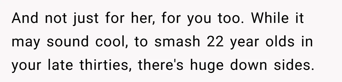 Girlfriend Finds Ring In Drawer, Thinks It’s For Her, Demands Proposal Or Threatens Breakup And not just for her, for you too. While it may sound cool, to smash 22 year olds in your late thirties, there's huge down sides.