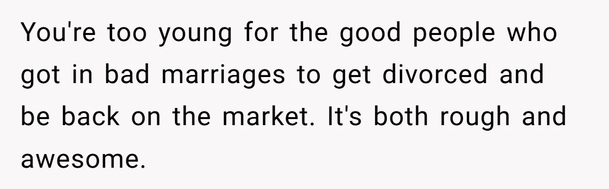 Girlfriend Finds Ring In Drawer, Thinks It’s For Her, Demands Proposal Or Threatens Breakup You're too young for the good people who got in bad marriages to get divorced and be back on the market. It's both rough and awesome.