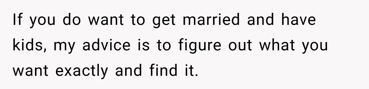 Girlfriend Finds Ring In Drawer, Thinks It’s For Her, Demands Proposal Or Threatens Breakup If you do want to get married and have kids, my advice is to figure out what you want exactly and find it.