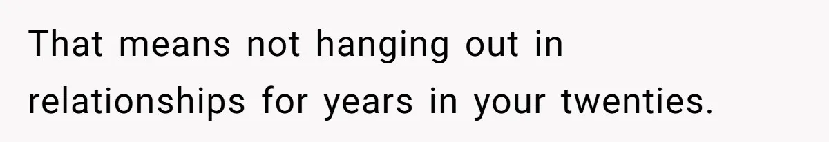 Girlfriend Finds Ring In Drawer, Thinks It’s For Her, Demands Proposal Or Threatens Breakup That means not hanging out in relationships for years in your twenties.